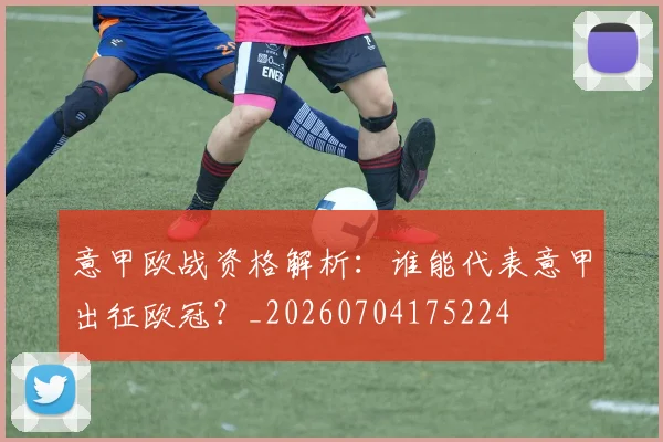 意甲欧战资格解析：谁能代表意甲出征欧冠？_20260704175224