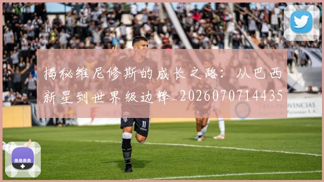 揭秘维尼修斯的成长之路：从巴西新星到世界级边锋_20260707144350