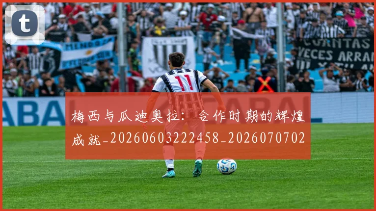 梅西与瓜迪奥拉：合作时期的辉煌成就_20260603222458_20260707022827_20260731180320