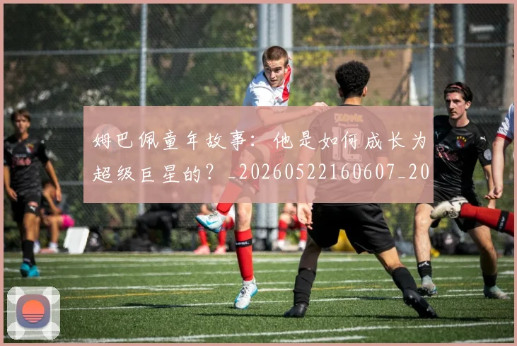 姆巴佩童年故事：他是如何成长为超级巨星的？_20260522160607_20260720190157