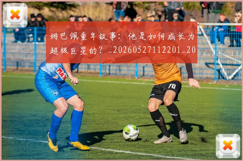 姆巴佩童年故事:他是如何成长为超级巨星的?_20260527112201_20260703231943_20260720190201