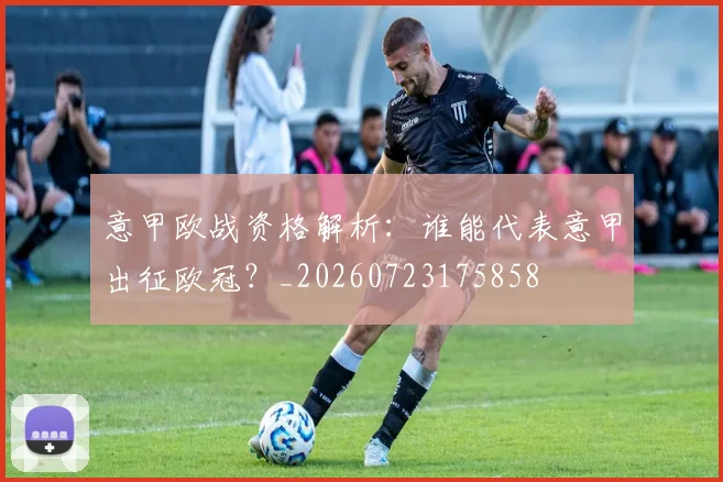 意甲欧战资格解析：谁能代表意甲出征欧冠？_20260723175858