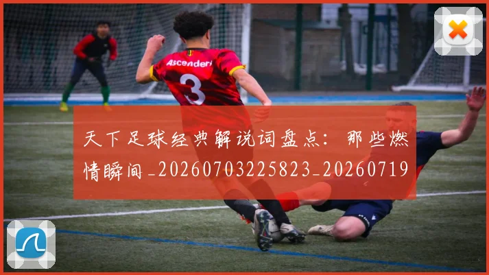 天下足球经典解说词盘点：那些燃情瞬间_20260703225823_20260719172129