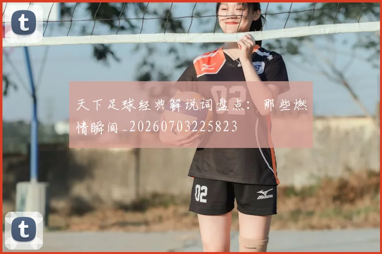 天下足球经典解说词盘点:那些燃情瞬间_20260703225823
