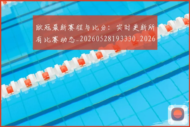 欧冠最新赛程与比分:实时更新所有比赛动态_20260528193330_20260801195914