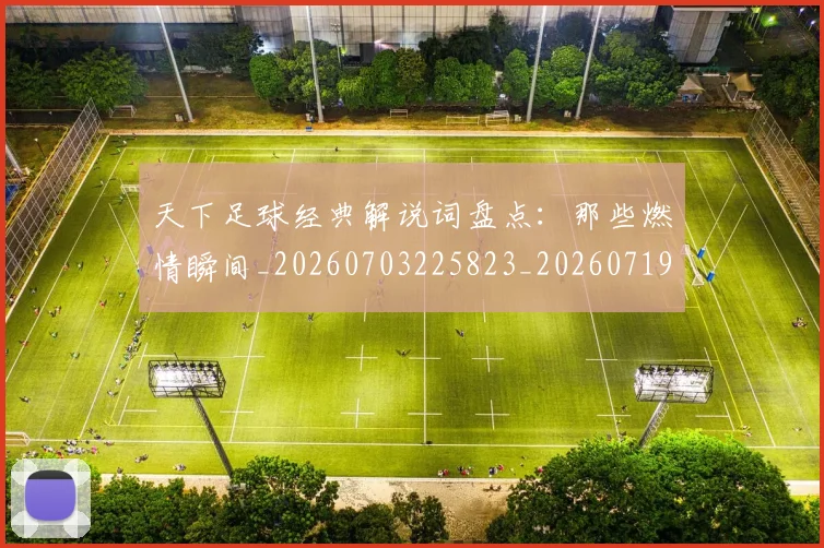 天下足球经典解说词盘点:那些燃情瞬间_20260703225823_20260719172129