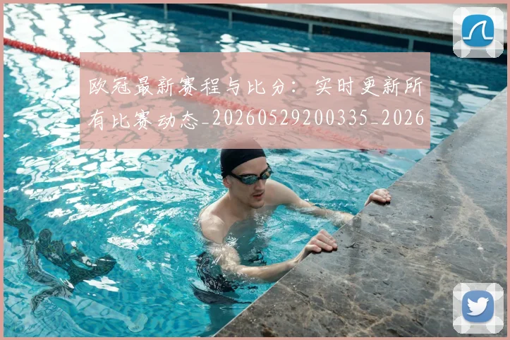欧冠最新赛程与比分：实时更新所有比赛动态_20260529200335_20260708190625